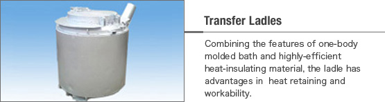 Combining the features of one-body molded bath and highly-efficient heat-insulating material, the ladle has advantages in  heat retaining and workability. 