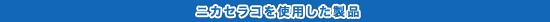 ニカセラコを使用した製品